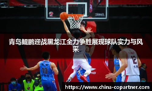 青岛鲲鹏迎战黑龙江全力争胜展现球队实力与风采